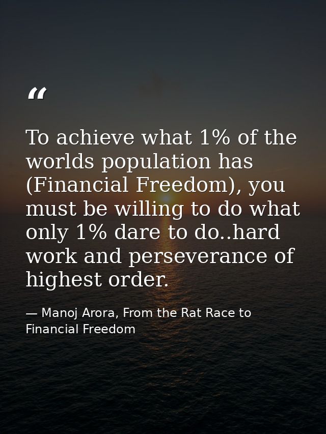 To achieve what 1% of the worlds population has (Financial Freedom), you must be willing to do what only 1% dare to do.. — Manoj Arora, From the Rat Race to Financial Freedom