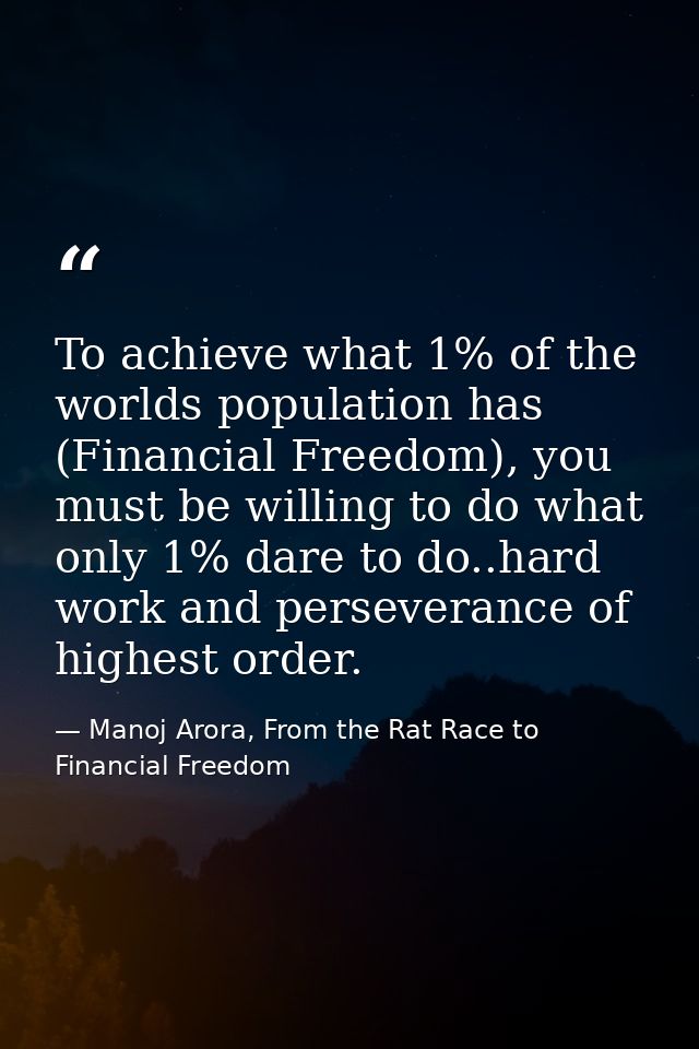 To achieve what 1% of the worlds population has (Financial Freedom), you must be willing to do what only 1% dare to do.. — Manoj Arora, From the Rat Race to Financial Freedom