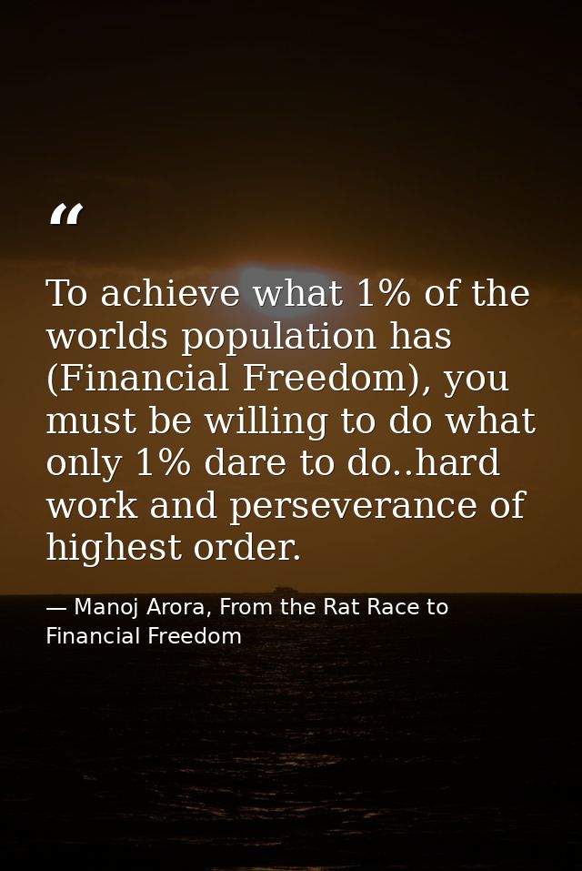To achieve what 1% of the worlds population has (Financial Freedom), you must be willing to do what only 1% dare to do.. — Manoj Arora, From the Rat Race to Financial Freedom