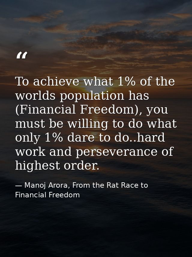 To achieve what 1% of the worlds population has (Financial Freedom), you must be willing to do what only 1% dare to do.. — Manoj Arora, From the Rat Race to Financial Freedom