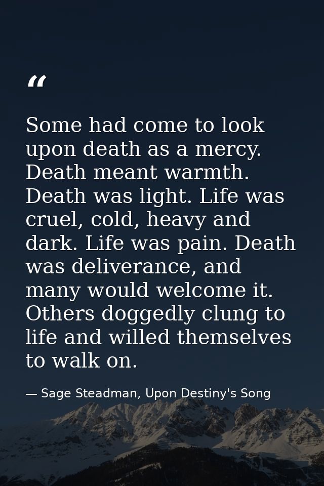 Some had come to look upon death as a mercy. Death meant warmth. Death was light. Life was cruel, cold, heavy and dark.  — Sage Steadman, Upon Destiny's Song