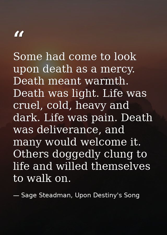 Some had come to look upon death as a mercy. Death meant warmth. Death was light. Life was cruel, cold, heavy and dark.  — Sage Steadman, Upon Destiny's Song