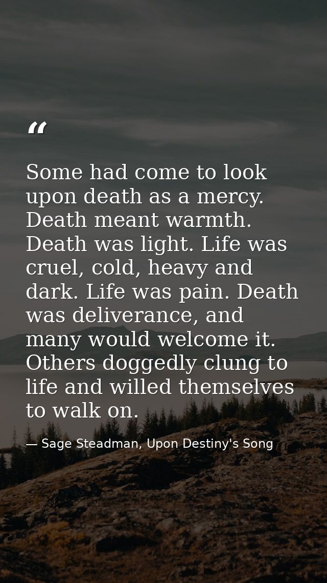 Some had come to look upon death as a mercy. Death meant warmth. Death was light. Life was cruel, cold, heavy and dark.  — Sage Steadman, Upon Destiny's Song