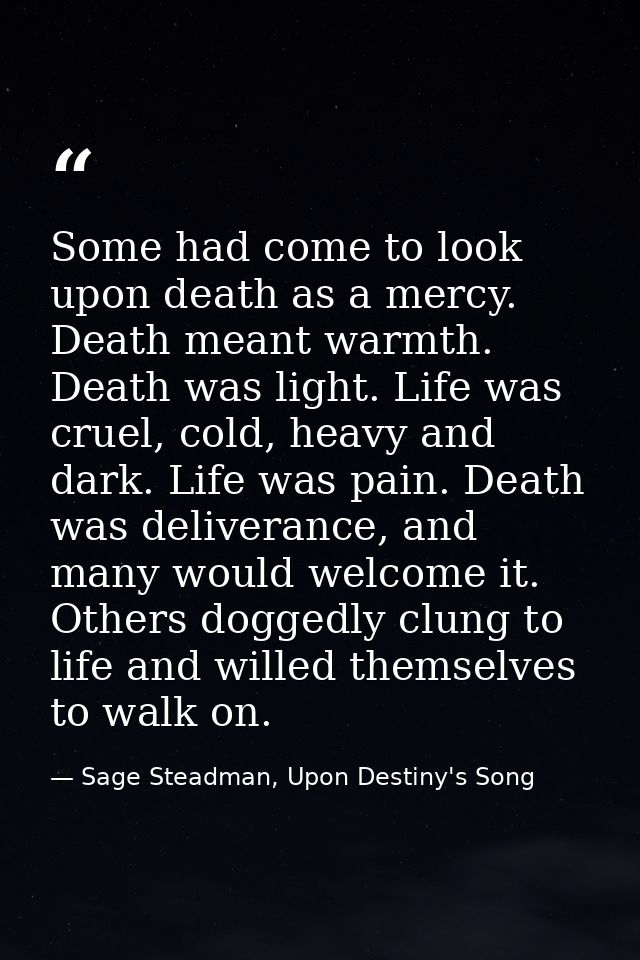 Some had come to look upon death as a mercy. Death meant warmth. Death was light. Life was cruel, cold, heavy and dark.  — Sage Steadman, Upon Destiny's Song