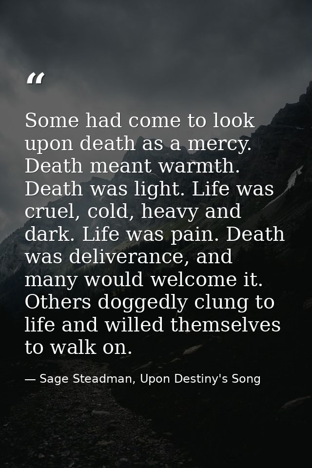 Some had come to look upon death as a mercy. Death meant warmth. Death was light. Life was cruel, cold, heavy and dark.  — Sage Steadman, Upon Destiny's Song