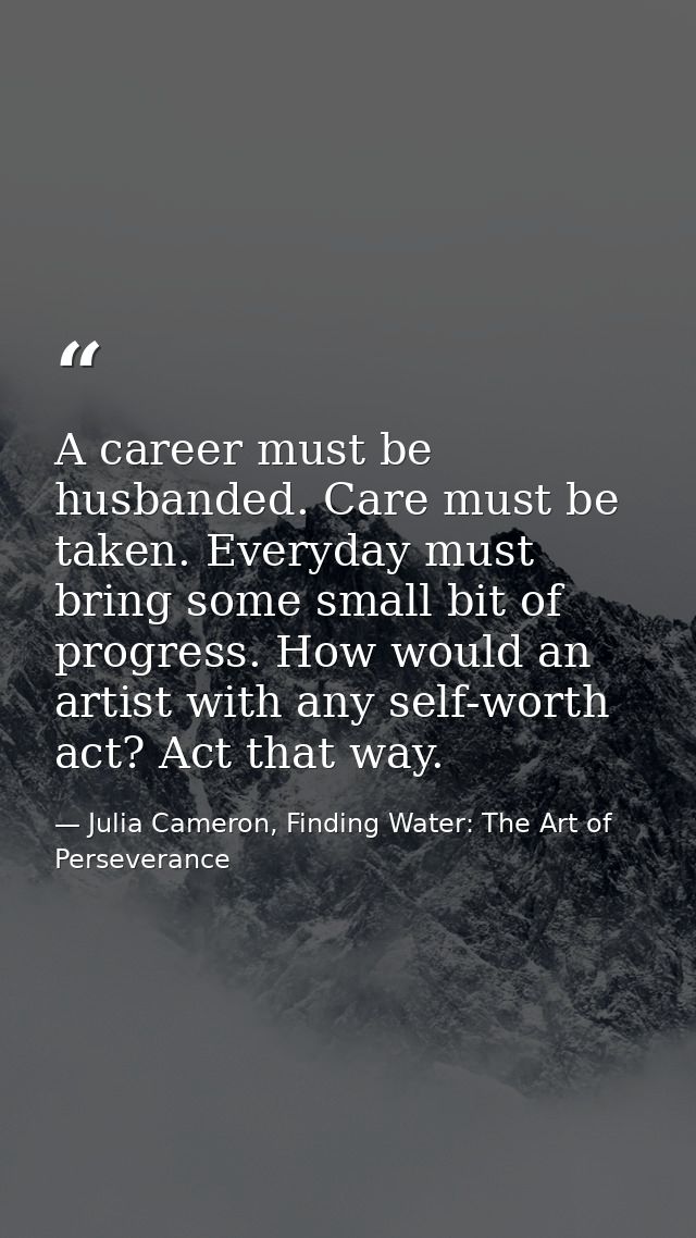 A career must be husbanded. Care must be taken. Everyday must bring some small bit of progress. How would an artist with — Julia Cameron, Finding Water: The Art of Perseverance