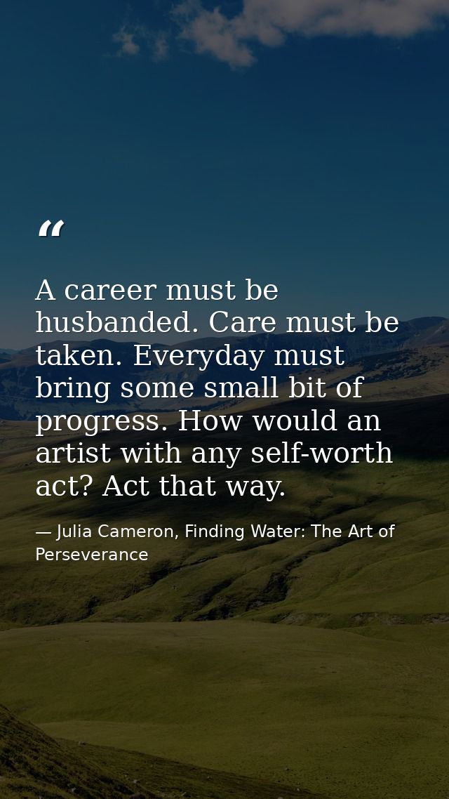 A career must be husbanded. Care must be taken. Everyday must bring some small bit of progress. How would an artist with — Julia Cameron, Finding Water: The Art of Perseverance