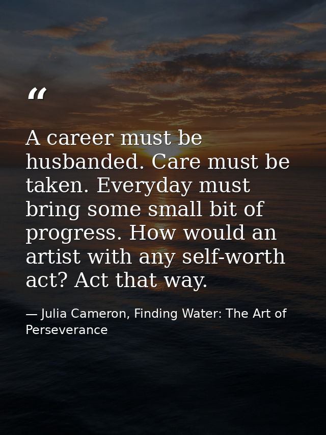 A career must be husbanded. Care must be taken. Everyday must bring some small bit of progress. How would an artist with — Julia Cameron, Finding Water: The Art of Perseverance