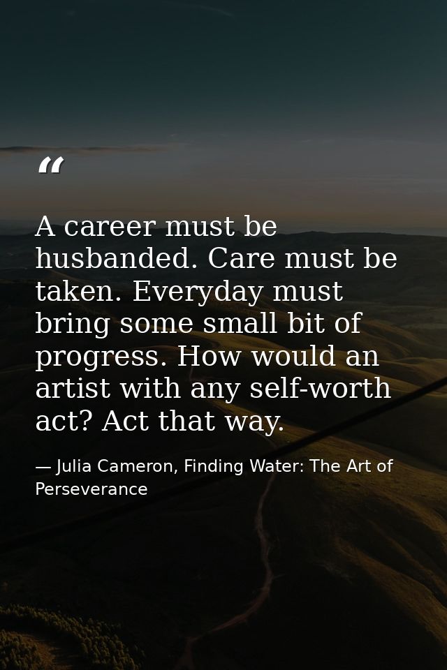 A career must be husbanded. Care must be taken. Everyday must bring some small bit of progress. How would an artist with — Julia Cameron, Finding Water: The Art of Perseverance