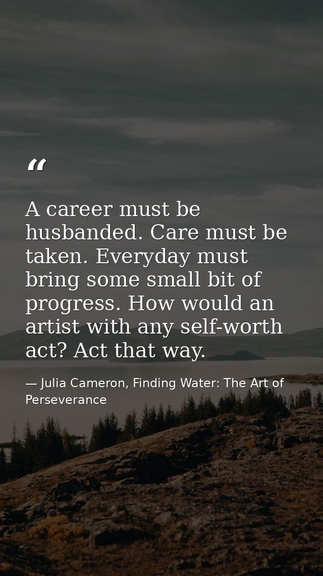A career must be husbanded. Care must be taken. Everyday must bring some small bit of progress. How would an artist with — Julia Cameron, Finding Water: The Art of Perseverance