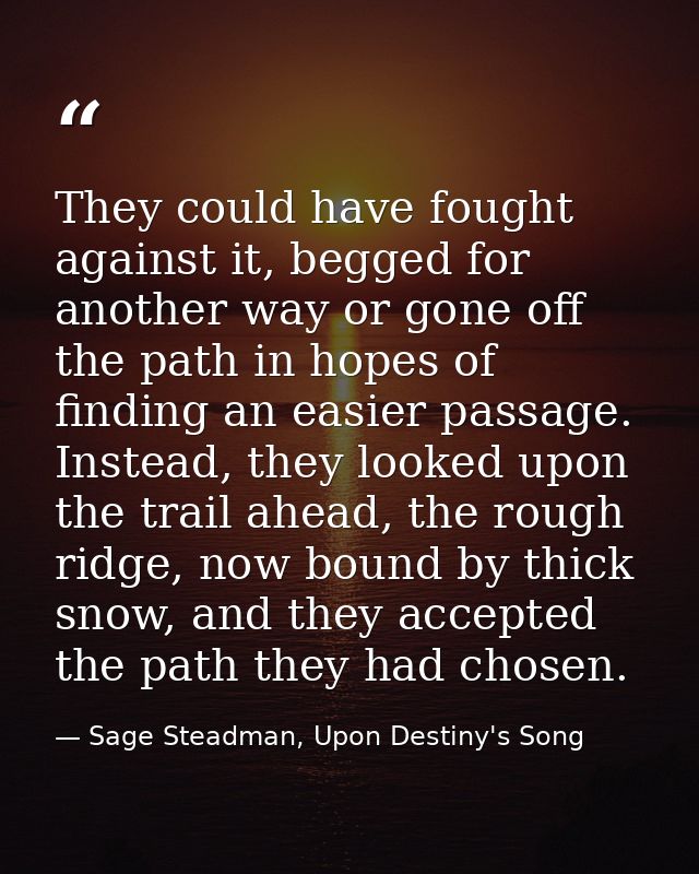 They could have fought against it, begged for another way or gone off the path in hopes of finding an easier passage. In — Sage Steadman, Upon Destiny's Song