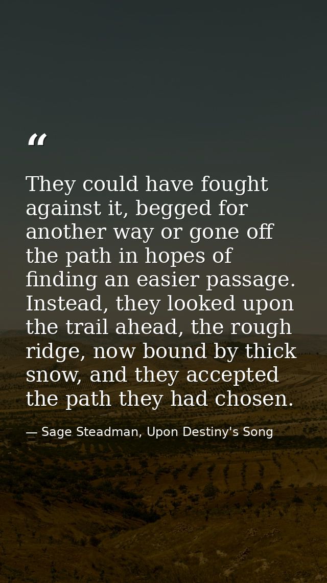 They could have fought against it, begged for another way or gone off the path in hopes of finding an easier passage. In — Sage Steadman, Upon Destiny's Song