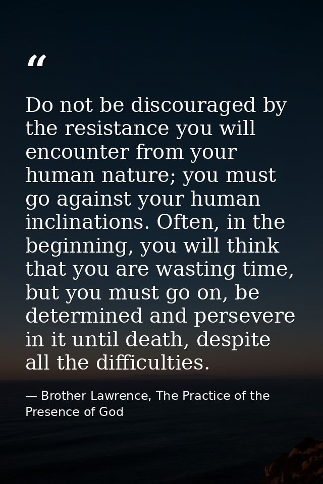 Do not be discouraged by the resistance you will encounter from your human nature; you must go against your human inclin — Brother Lawrence, The Practice of the Presence of God