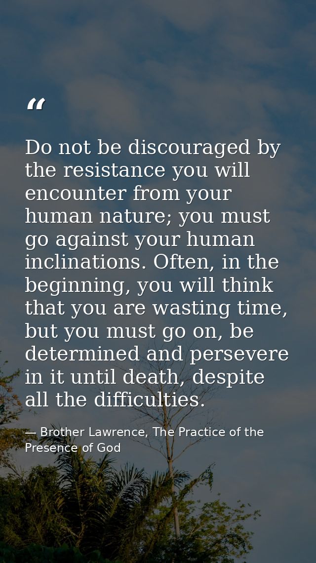 Do not be discouraged by the resistance you will encounter from your human nature; you must go against your human inclin — Brother Lawrence, The Practice of the Presence of God
