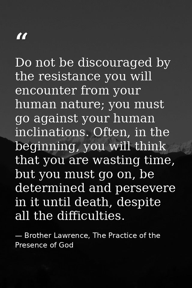Do not be discouraged by the resistance you will encounter from your human nature; you must go against your human inclin — Brother Lawrence, The Practice of the Presence of God