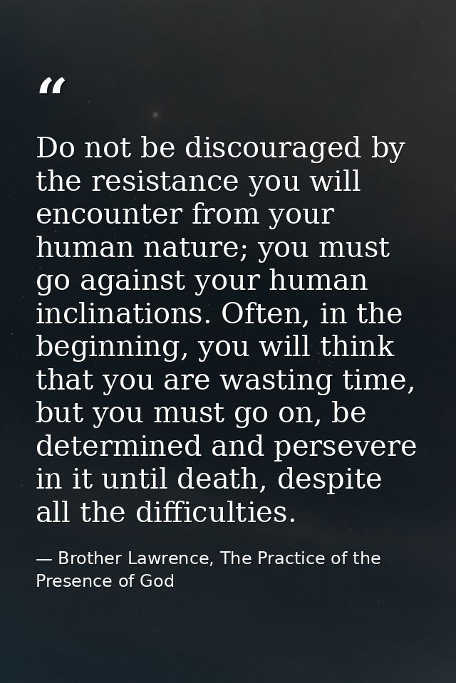 Do not be discouraged by the resistance you will encounter from your human nature; you must go against your human inclin — Brother Lawrence, The Practice of the Presence of God