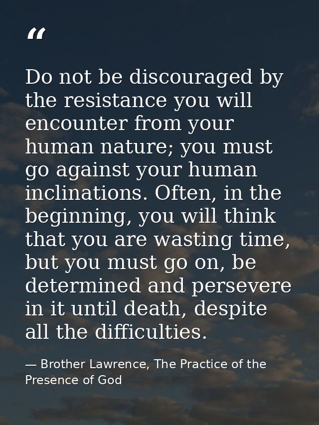 Do not be discouraged by the resistance you will encounter from your human nature; you must go against your human inclin — Brother Lawrence, The Practice of the Presence of God