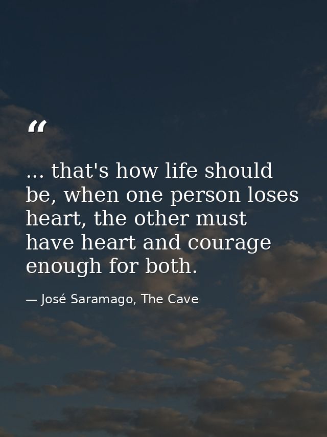 ... that's how life should be, when one person loses heart, the other must have heart and courage enough for both. — José Saramago, The Cave