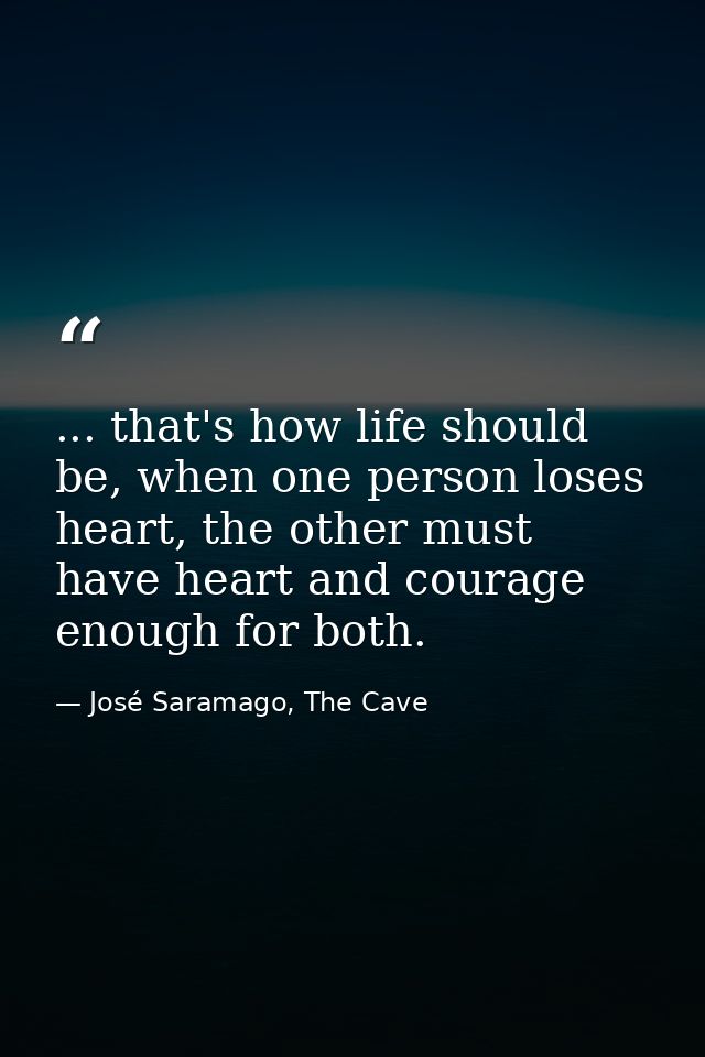... that's how life should be, when one person loses heart, the other must have heart and courage enough for both. — José Saramago, The Cave