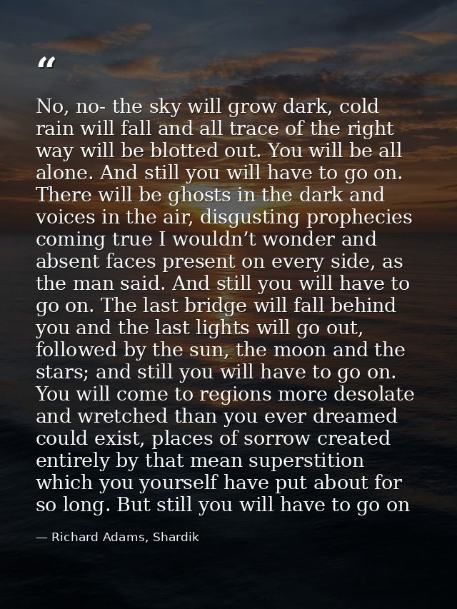 No, no- the sky will grow dark, cold rain will fall and all trace of the right way will be blotted out. You will be all  — Richard Adams, Shardik