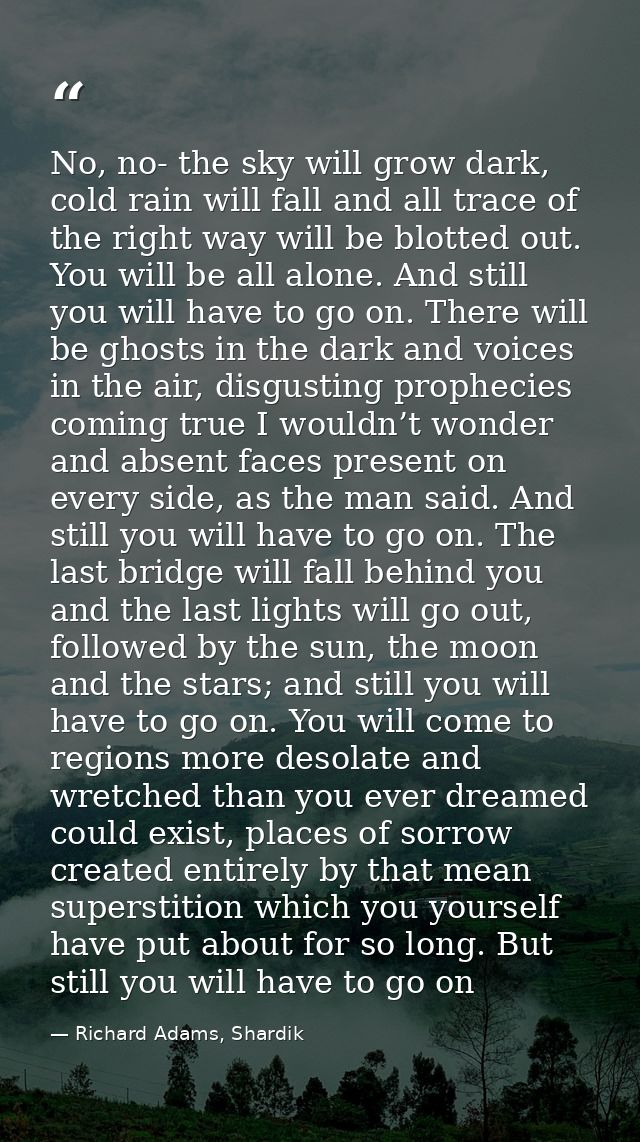 No, no- the sky will grow dark, cold rain will fall and all trace of the right way will be blotted out. You will be all  — Richard Adams, Shardik