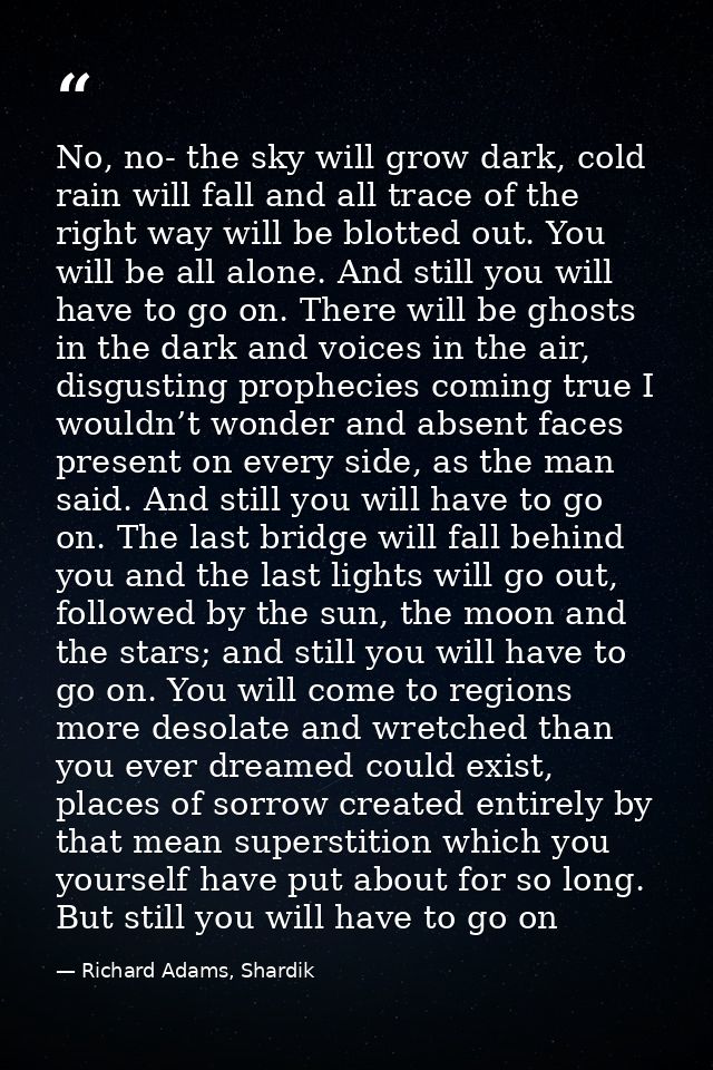 No, no- the sky will grow dark, cold rain will fall and all trace of the right way will be blotted out. You will be all  — Richard Adams, Shardik
