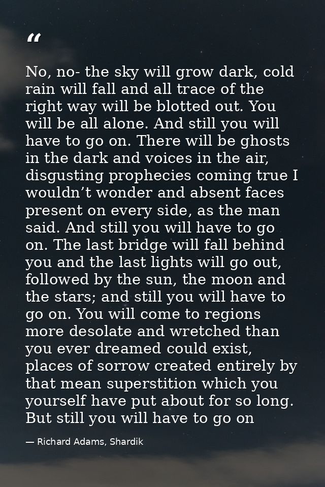 No, no- the sky will grow dark, cold rain will fall and all trace of the right way will be blotted out. You will be all  — Richard Adams, Shardik
