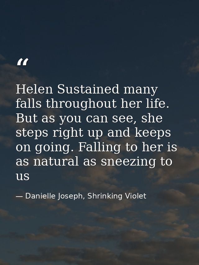 Helen Sustained many falls throughout her life. But as you can see, she steps right up and keeps on going. Falling to he — Danielle Joseph, Shrinking Violet