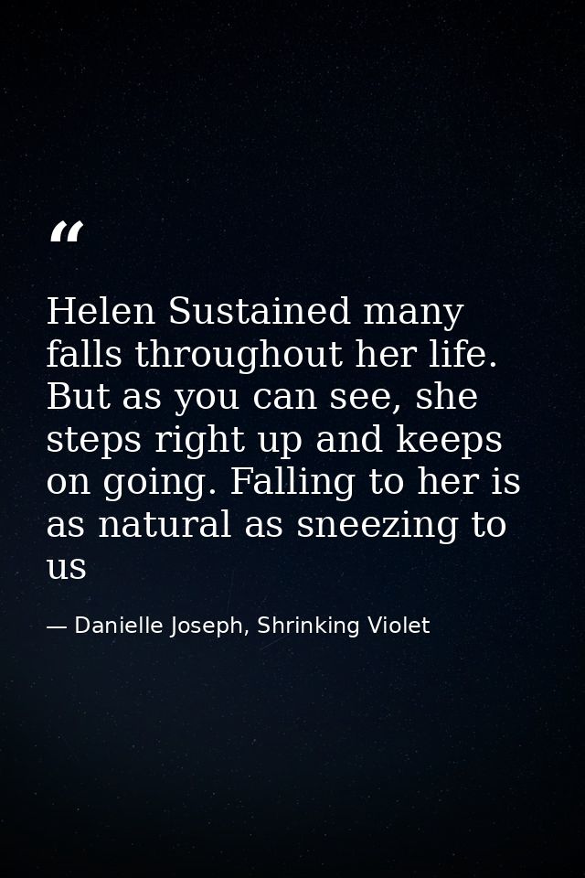 Helen Sustained many falls throughout her life. But as you can see, she steps right up and keeps on going. Falling to he — Danielle Joseph, Shrinking Violet