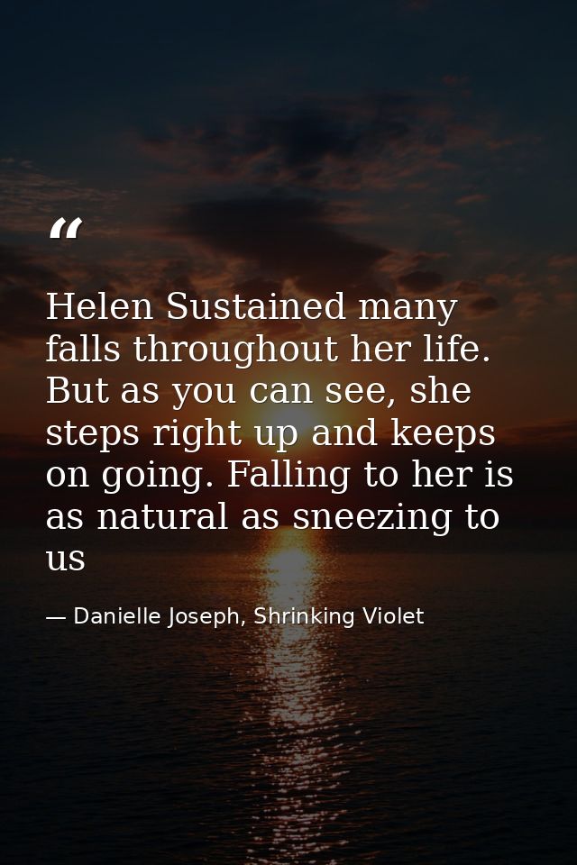 Helen Sustained many falls throughout her life. But as you can see, she steps right up and keeps on going. Falling to he — Danielle Joseph, Shrinking Violet