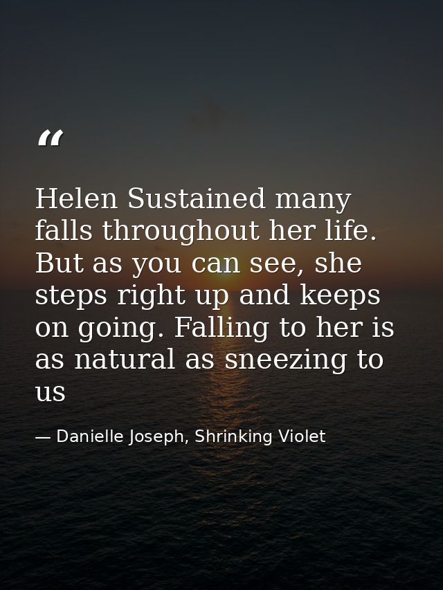 Helen Sustained many falls throughout her life. But as you can see, she steps right up and keeps on going. Falling to he — Danielle Joseph, Shrinking Violet