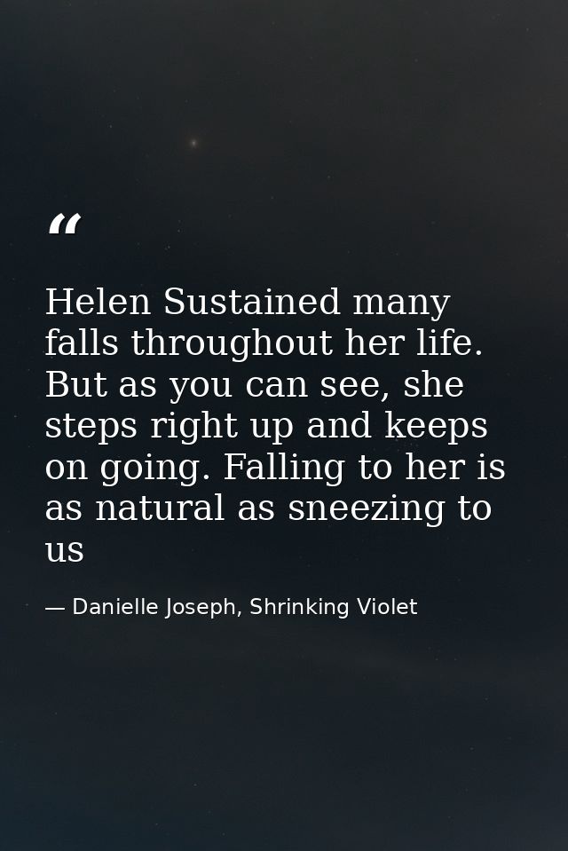 Helen Sustained many falls throughout her life. But as you can see, she steps right up and keeps on going. Falling to he — Danielle Joseph, Shrinking Violet