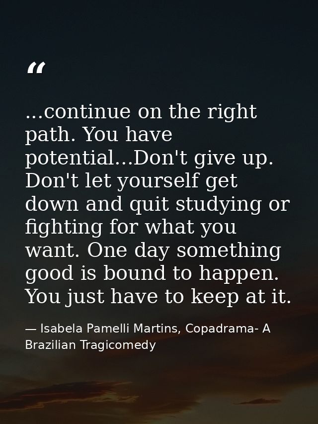 ...continue on the right path. You have potential...Don't give up. Don't let yourself get down and quit studying or figh — Isabela Pamelli Martins, Copadrama- A Brazilian Tragicomedy