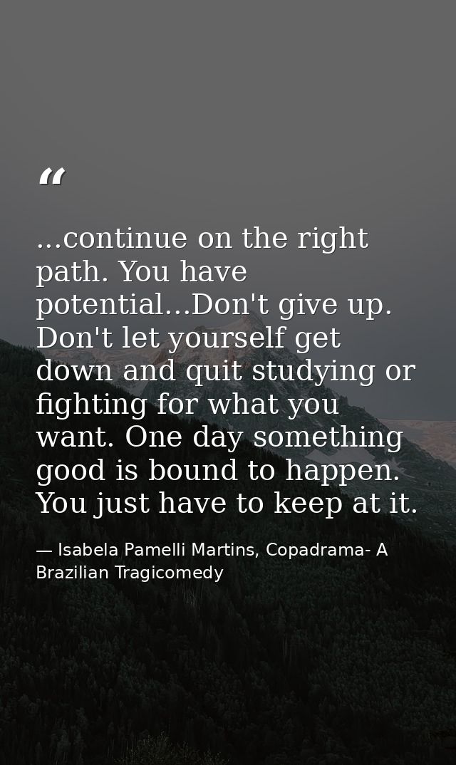 ...continue on the right path. You have potential...Don't give up. Don't let yourself get down and quit studying or figh — Isabela Pamelli Martins, Copadrama- A Brazilian Tragicomedy
