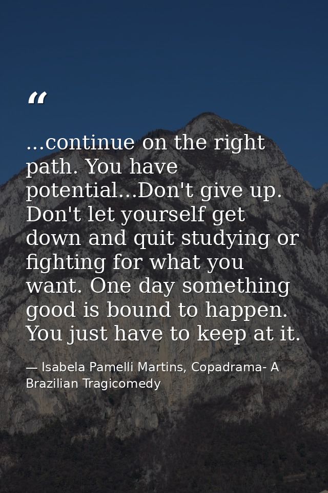 ...continue on the right path. You have potential...Don't give up. Don't let yourself get down and quit studying or figh — Isabela Pamelli Martins, Copadrama- A Brazilian Tragicomedy