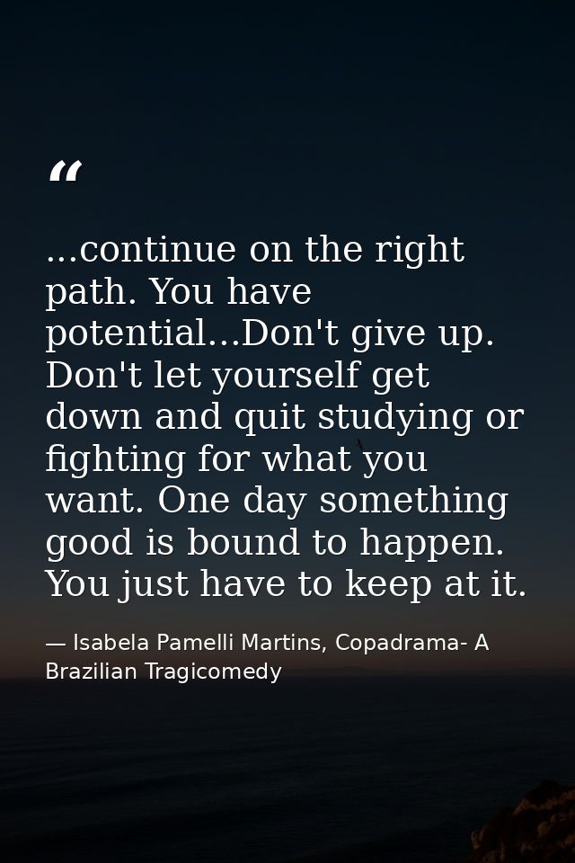 ...continue on the right path. You have potential...Don't give up. Don't let yourself get down and quit studying or figh — Isabela Pamelli Martins, Copadrama- A Brazilian Tragicomedy