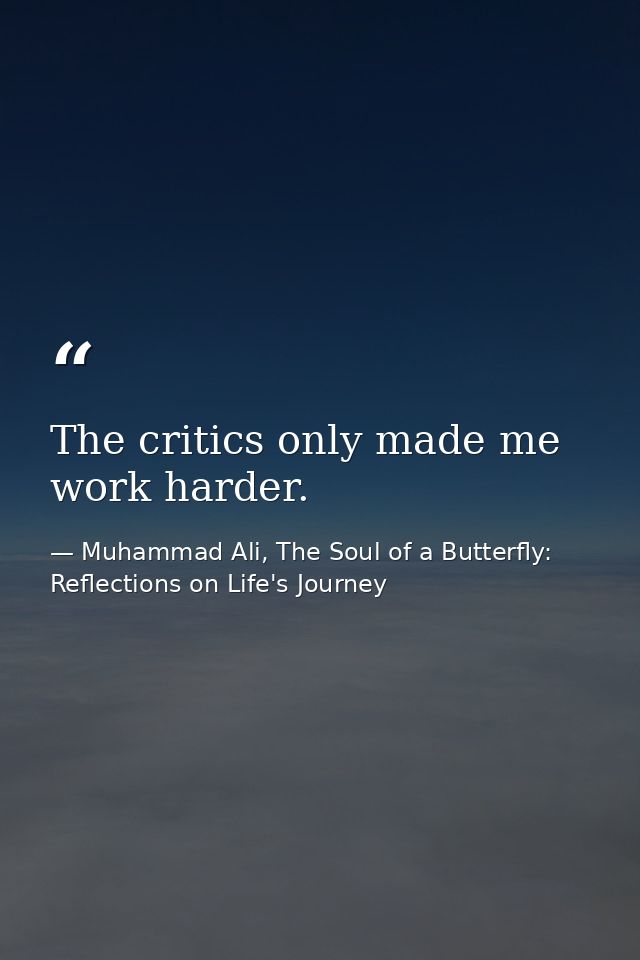 The critics only made me work harder. — Muhammad Ali, The Soul of a Butterfly: Reflections on Life's Journey