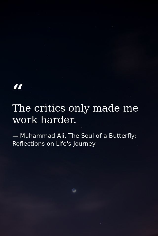 The critics only made me work harder. — Muhammad Ali, The Soul of a Butterfly: Reflections on Life's Journey