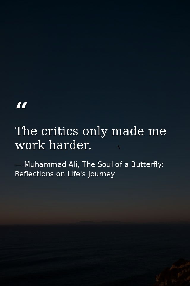 The critics only made me work harder. — Muhammad Ali, The Soul of a Butterfly: Reflections on Life's Journey