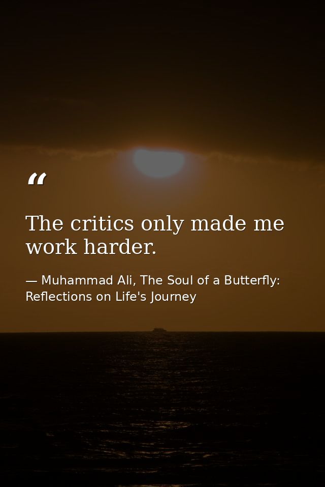 The critics only made me work harder. — Muhammad Ali, The Soul of a Butterfly: Reflections on Life's Journey