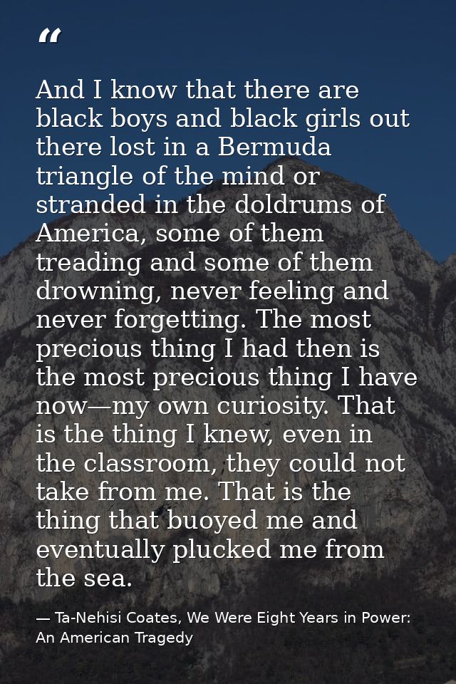 And I know that there are black boys and black girls out there lost in a Bermuda triangle of the mind or stranded in the — Ta-Nehisi Coates, We Were Eight Years in Power: An American Tragedy