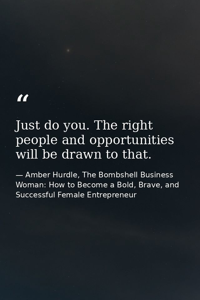 Just do you. The right people and opportunities will be drawn to that. — Amber Hurdle, The Bombshell Business Woman: How to Become a Bold, Brave, and Successful Female Entrepreneur