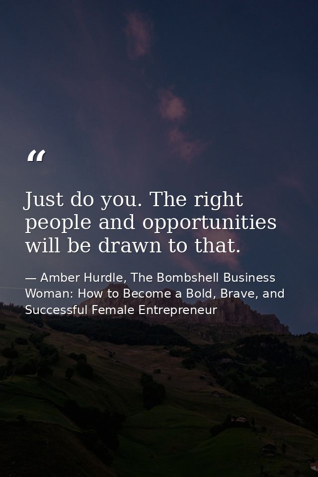 Just do you. The right people and opportunities will be drawn to that. — Amber Hurdle, The Bombshell Business Woman: How to Become a Bold, Brave, and Successful Female Entrepreneur