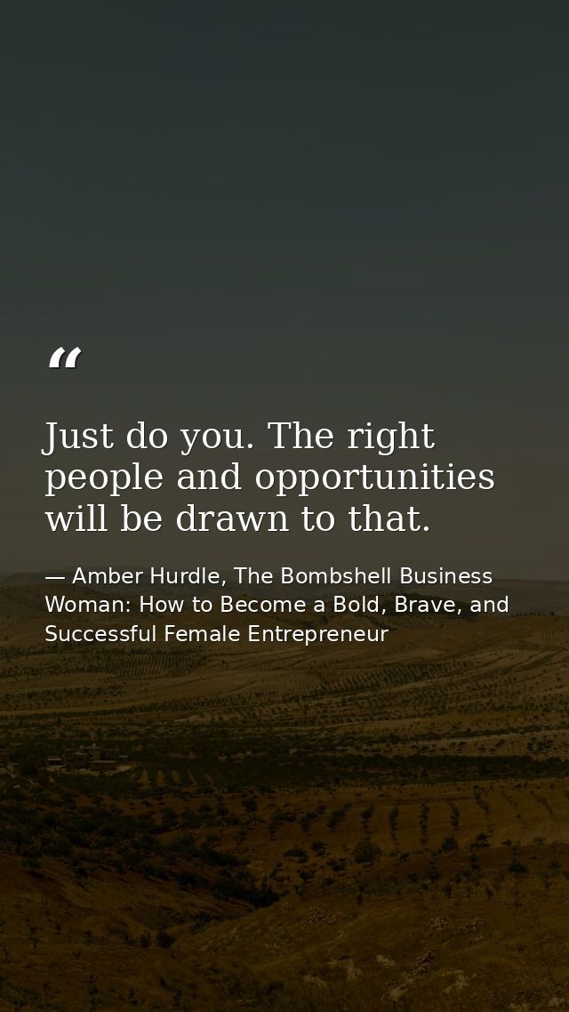 Just do you. The right people and opportunities will be drawn to that. — Amber Hurdle, The Bombshell Business Woman: How to Become a Bold, Brave, and Successful Female Entrepreneur