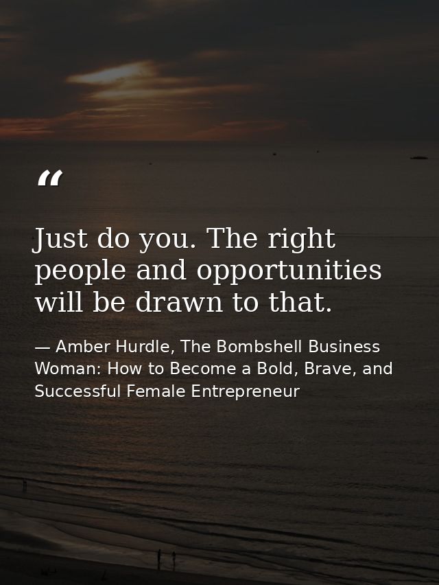 Just do you. The right people and opportunities will be drawn to that. — Amber Hurdle, The Bombshell Business Woman: How to Become a Bold, Brave, and Successful Female Entrepreneur