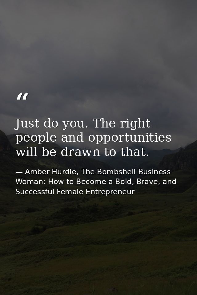 Just do you. The right people and opportunities will be drawn to that. — Amber Hurdle, The Bombshell Business Woman: How to Become a Bold, Brave, and Successful Female Entrepreneur