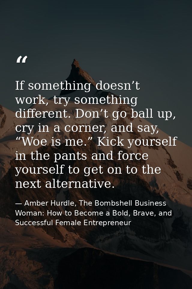 If something doesn’t work, try something different. Don’t go ball up, cry in a corner, and say, “Woe is me.” Kick yourse — Amber Hurdle, The Bombshell Business Woman: How to Become a Bold, Brave, and Successful Female Entrepreneur