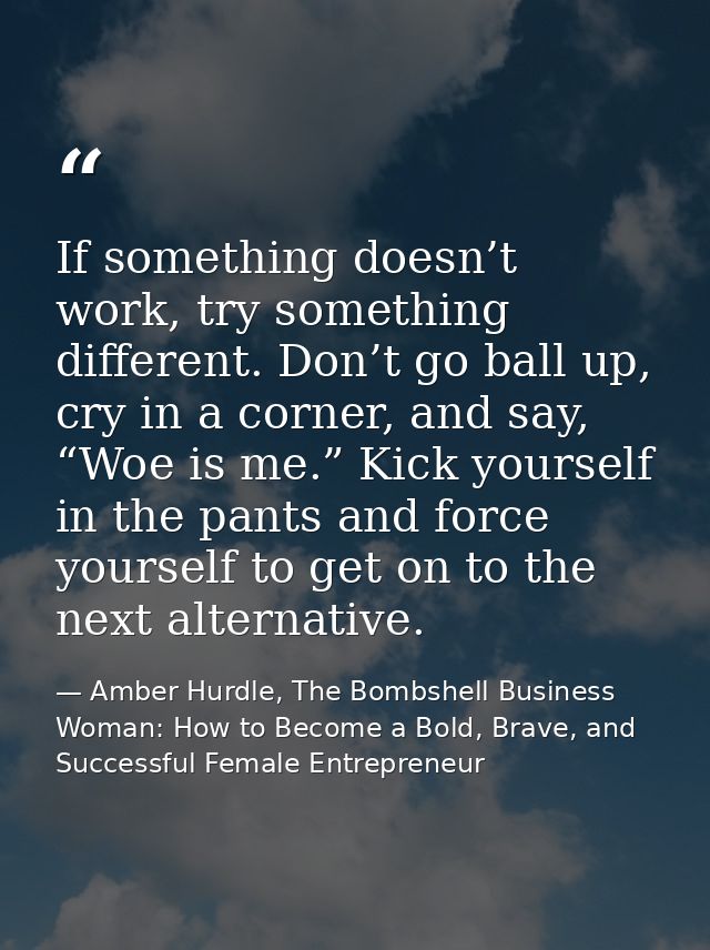 If something doesn’t work, try something different. Don’t go ball up, cry in a corner, and say, “Woe is me.” Kick yourse — Amber Hurdle, The Bombshell Business Woman: How to Become a Bold, Brave, and Successful Female Entrepreneur