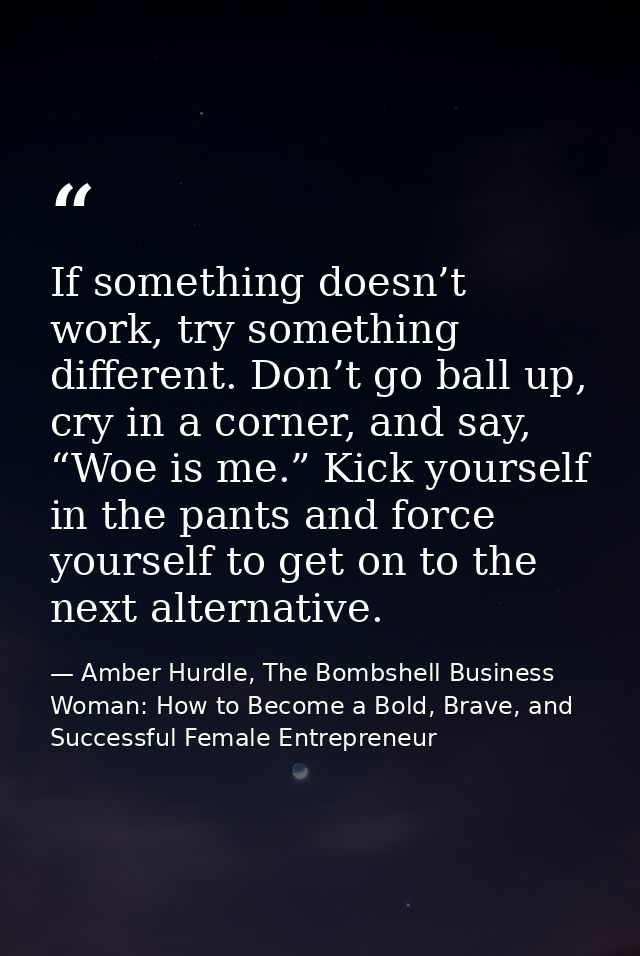 If something doesn’t work, try something different. Don’t go ball up, cry in a corner, and say, “Woe is me.” Kick yourse — Amber Hurdle, The Bombshell Business Woman: How to Become a Bold, Brave, and Successful Female Entrepreneur