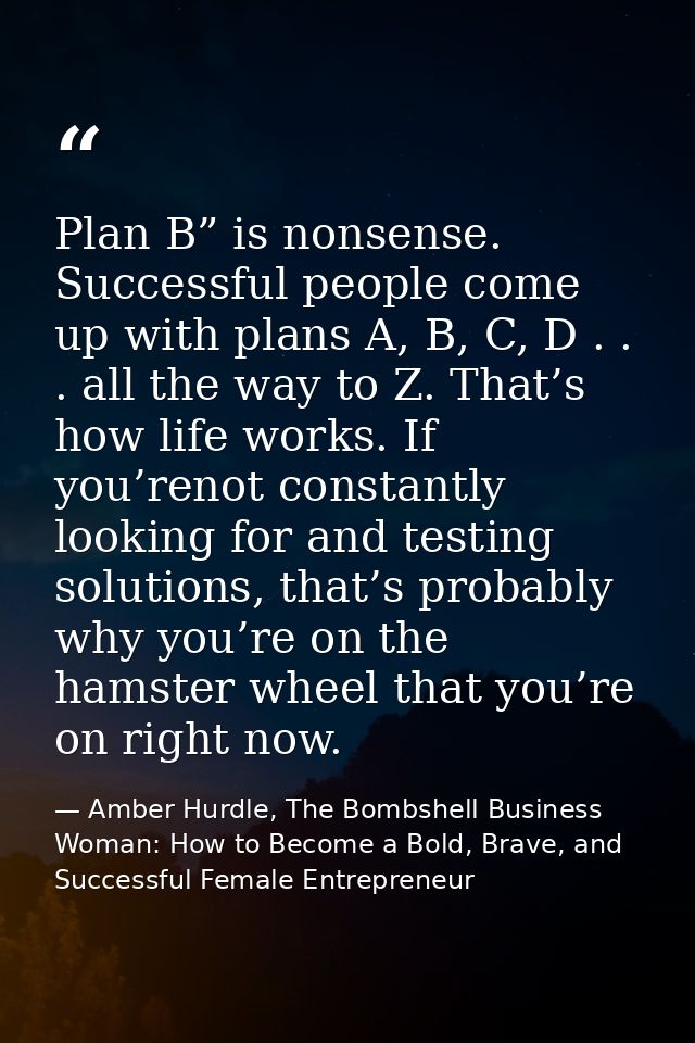 Plan B” is nonsense. Successful people come up with plans A, B, C, D . . . all the way to Z. That’s how life works. If y — Amber Hurdle, The Bombshell Business Woman: How to Become a Bold, Brave, and Successful Female Entrepreneur